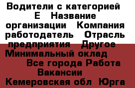 Водители с категорией "Е › Название организации ­ Компания-работодатель › Отрасль предприятия ­ Другое › Минимальный оклад ­ 35 000 - Все города Работа » Вакансии   . Кемеровская обл.,Юрга г.